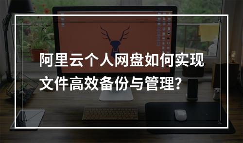 阿里云个人网盘如何实现文件高效备份与管理？