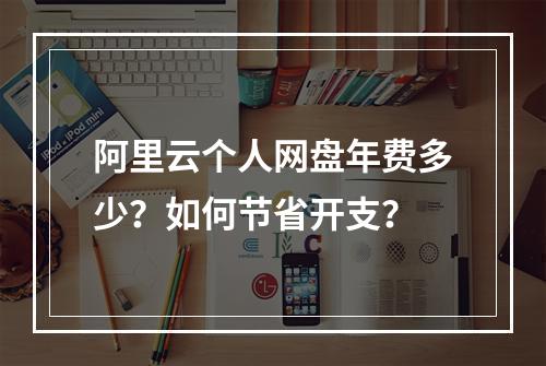 阿里云个人网盘年费多少？如何节省开支？