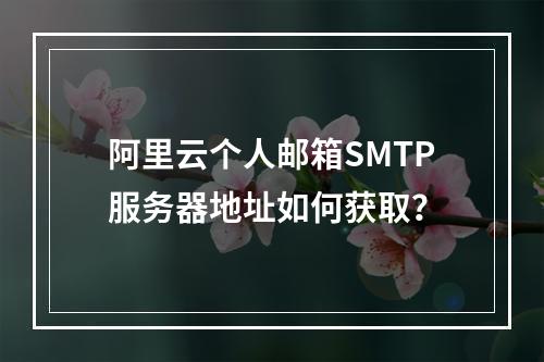 阿里云个人邮箱SMTP服务器地址如何获取？