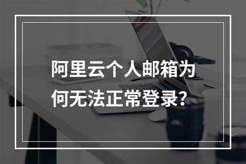 阿里云个人邮箱为何无法正常登录？