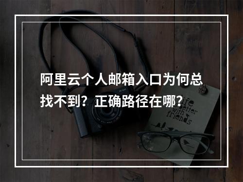 阿里云个人邮箱入口为何总找不到？正确路径在哪？