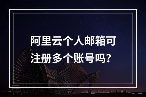阿里云个人邮箱可注册多个账号吗？