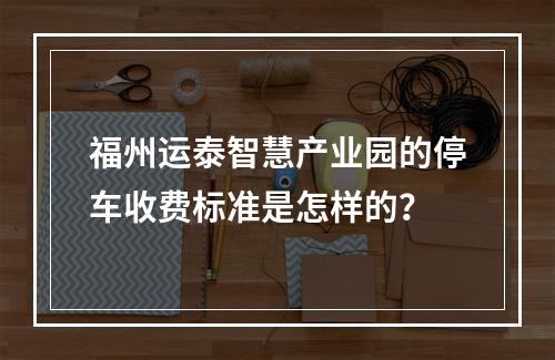 福州运泰智慧产业园的停车收费标准是怎样的?