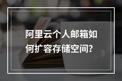 阿里云个人邮箱如何扩容存储空间？
