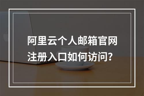 阿里云个人邮箱官网注册入口如何访问？