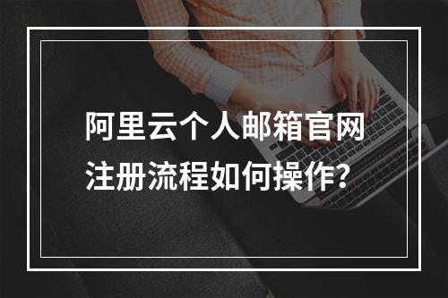 阿里云个人邮箱官网注册流程如何操作？
