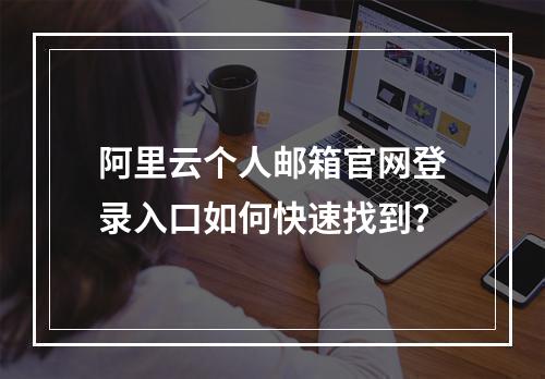 阿里云个人邮箱官网登录入口如何快速找到？