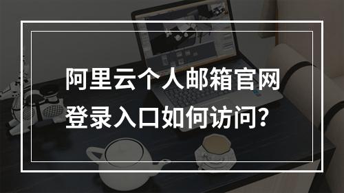 阿里云个人邮箱官网登录入口如何访问？