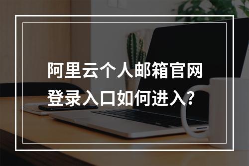 阿里云个人邮箱官网登录入口如何进入？