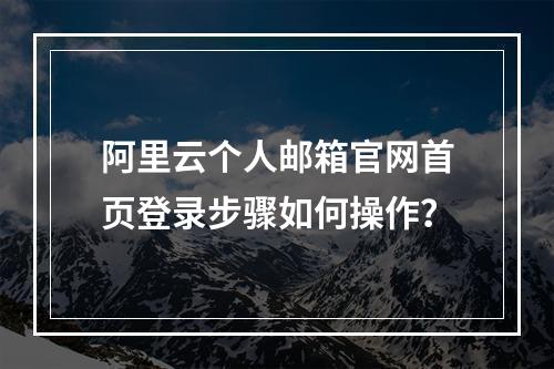 阿里云个人邮箱官网首页登录步骤如何操作？