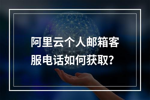 阿里云个人邮箱客服电话如何获取？