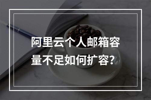 阿里云个人邮箱容量不足如何扩容？