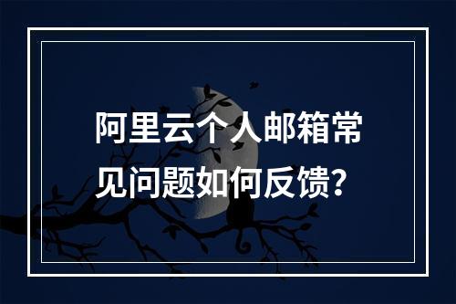 阿里云个人邮箱常见问题如何反馈？