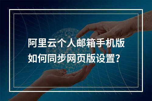 阿里云个人邮箱手机版如何同步网页版设置？