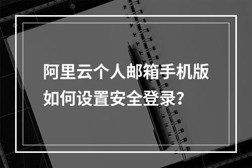 阿里云个人邮箱手机版如何设置安全登录？