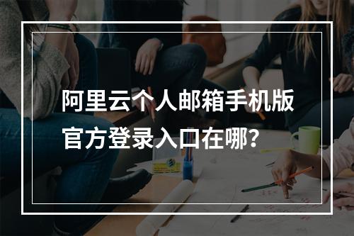 阿里云个人邮箱手机版官方登录入口在哪？