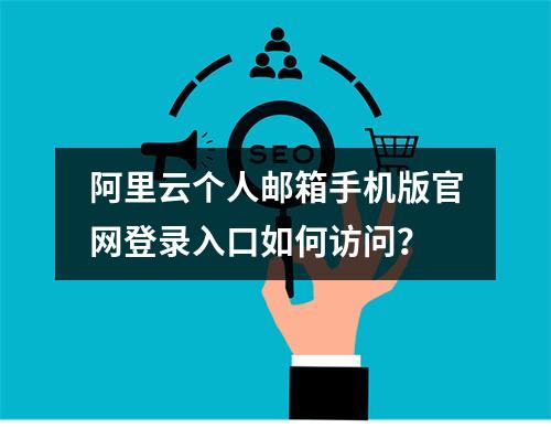 阿里云个人邮箱手机版官网登录入口如何访问？
