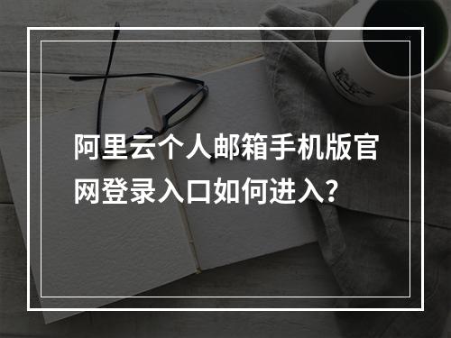 阿里云个人邮箱手机版官网登录入口如何进入？