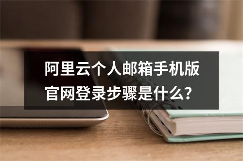 阿里云个人邮箱手机版官网登录步骤是什么？