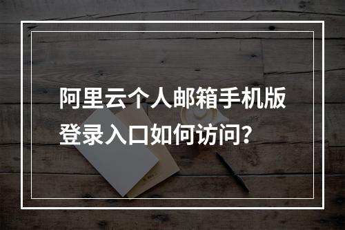 阿里云个人邮箱手机版登录入口如何访问？