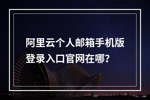 阿里云个人邮箱手机版登录入口官网在哪？