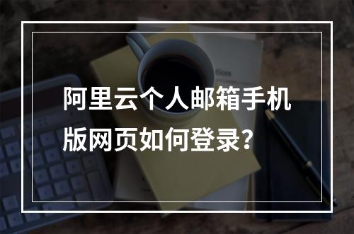 阿里云个人邮箱手机版网页如何登录？