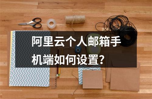 阿里云个人邮箱手机端如何设置？