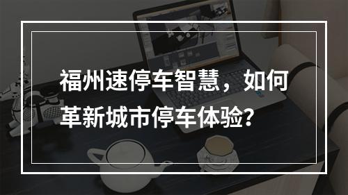 福州速停车智慧,如何革新城市停车体验?