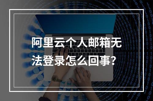 阿里云个人邮箱无法登录怎么回事？