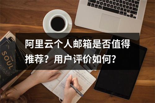 阿里云个人邮箱是否值得推荐？用户评价如何？