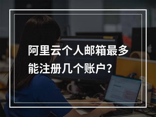 阿里云个人邮箱最多能注册几个账户？