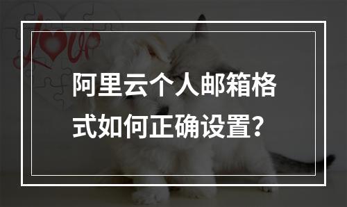 阿里云个人邮箱格式如何正确设置？