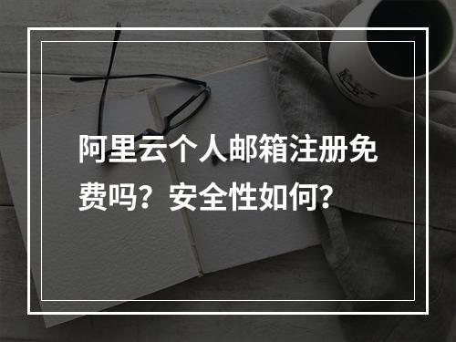 阿里云个人邮箱注册免费吗？安全性如何？