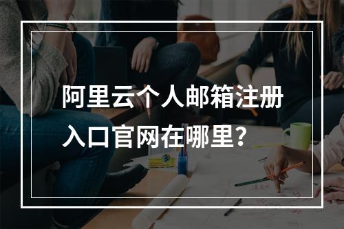 阿里云个人邮箱注册入口官网在哪里？