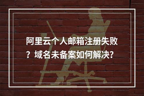 阿里云个人邮箱注册失败？域名未备案如何解决？
