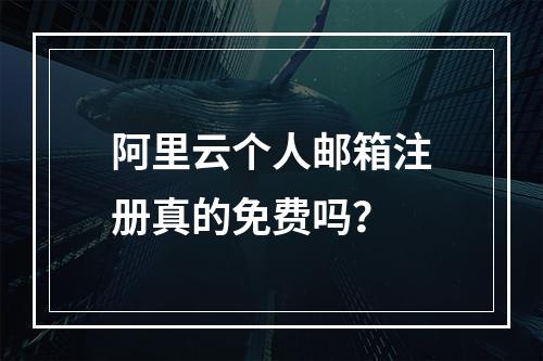 阿里云个人邮箱注册真的免费吗？