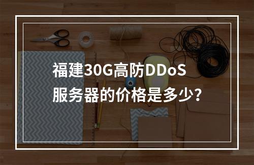 福建30G高防DDoS服务器的价格是多少?