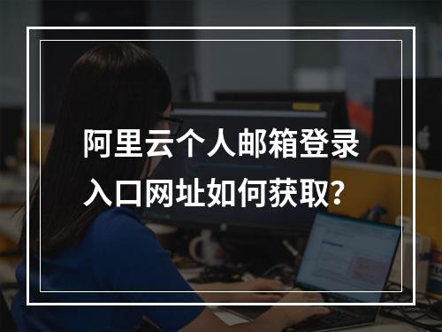 阿里云个人邮箱登录入口网址如何获取？