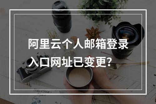 阿里云个人邮箱登录入口网址已变更？