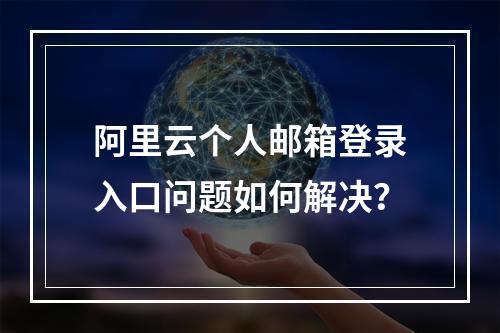 阿里云个人邮箱登录入口问题如何解决？