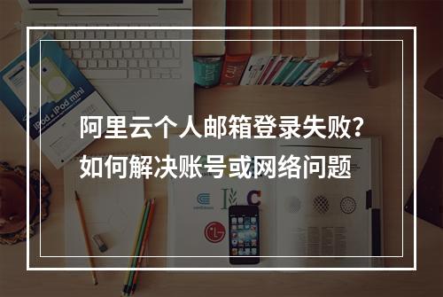 阿里云个人邮箱登录失败？如何解决账号或网络问题