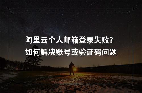 阿里云个人邮箱登录失败？如何解决账号或验证码问题