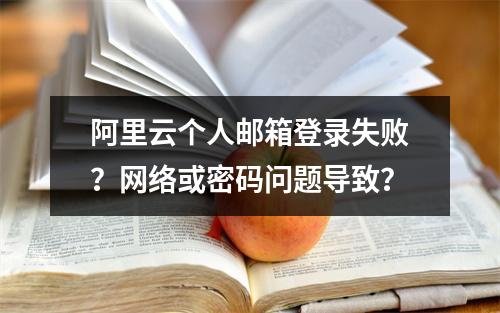 阿里云个人邮箱登录失败？网络或密码问题导致？
