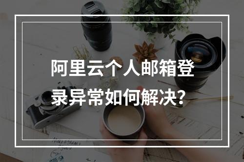 阿里云个人邮箱登录异常如何解决？