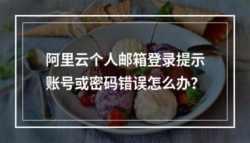 阿里云个人邮箱登录提示账号或密码错误怎么办？