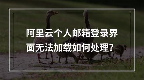 阿里云个人邮箱登录界面无法加载如何处理？
