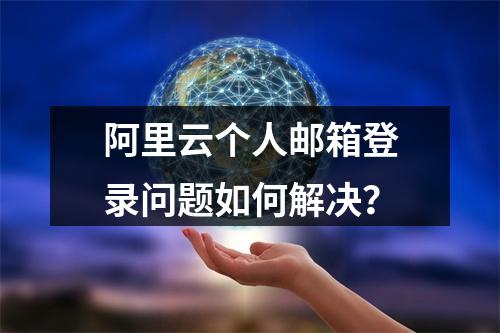 阿里云个人邮箱登录问题如何解决？