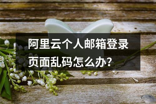 阿里云个人邮箱登录页面乱码怎么办？