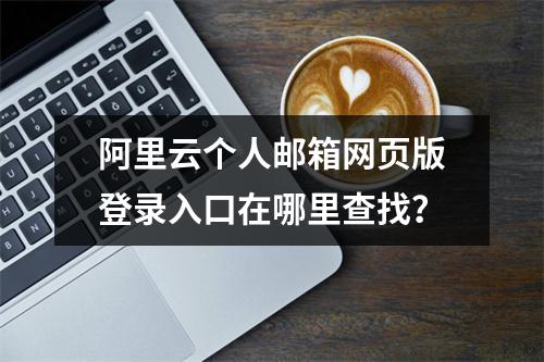 阿里云个人邮箱网页版登录入口在哪里查找？