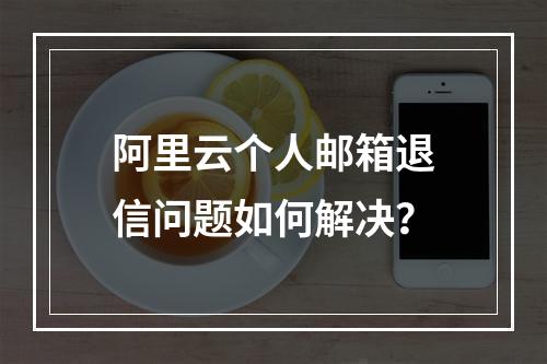 阿里云个人邮箱退信问题如何解决？